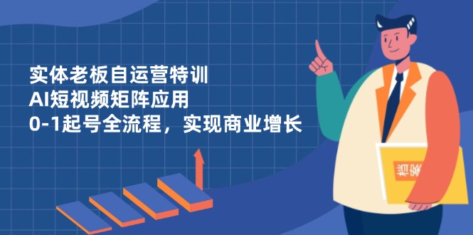 实体老板自运营特训，AI短视频矩阵应用，0-1起号全流程，实现商业增长 - 中创网-中创网