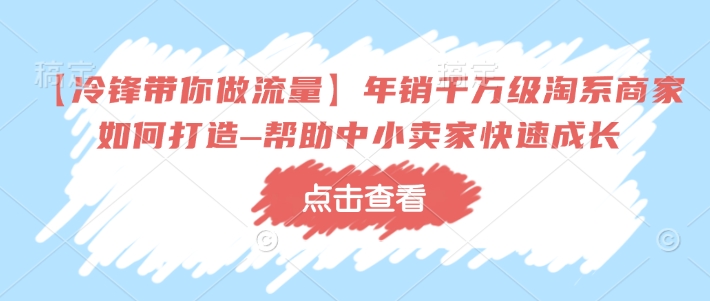 【冷锋带你做流量】年销千万级淘系商家如何打造–帮助中小卖家快速成长 - 中创网-中创网