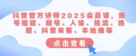 抖音官方讲师2025会员课，账号搭建、起号、人设、投流、选题、抖音来客、本地推等 - 中创网-中创网