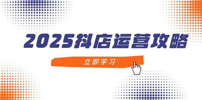 2025抖店运营攻略，掌握抖店技巧，打造月销百万，新手入门到精通 - 中创网-中创网