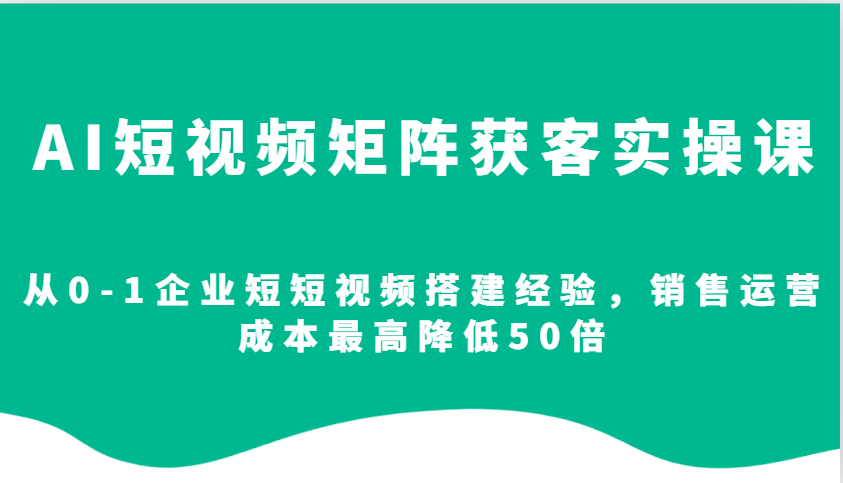 AI短视频矩阵获客实操课，从0-1企业短短视频搭建经验，销售运营成本最高降低50倍 - 中创网-中创网