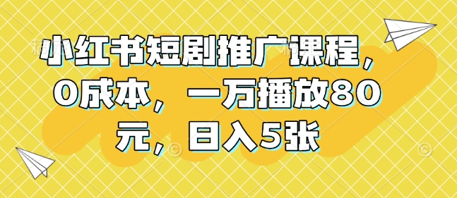 小红书短剧推广课程，0成本，一万播放80元，日入5张 - 中创网-中创网