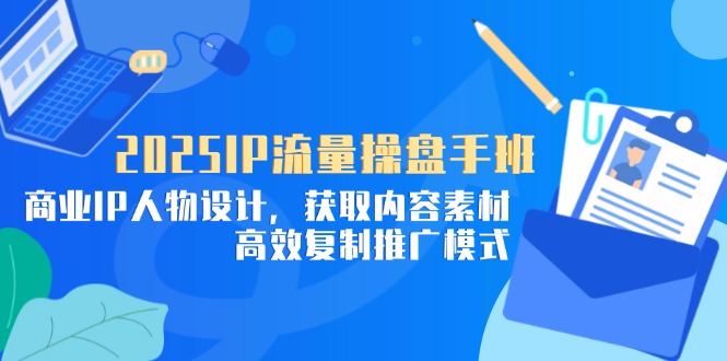 2025IP流量操盘手班，商业IP人物设计，获取内容素材，高效复制推广模式 - 中创网-中创网
