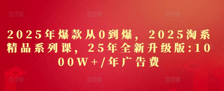 2025年爆款从0到爆，2025淘系精品系列课，25年全新升级版：1000W+1年广告费 - 中创网-中创网