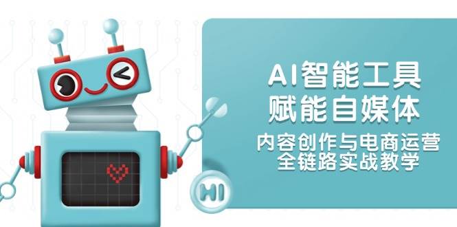 AI智能工具赋能自媒体，内容创作与电商运营，全链路实战教学 - 中创网-中创网