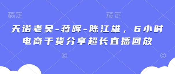 天诺老吴-蒋晖-陈江雄，6小时电商干货分享超长直播回放 - 中创网-中创网