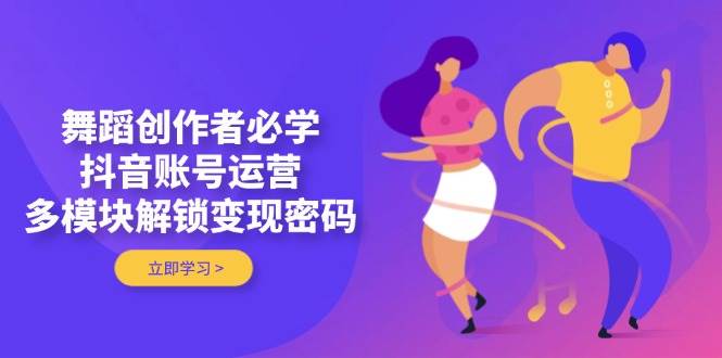 舞蹈创作者必学，抖音账号运营，多模块解锁变现密码 - 中创网-中创网