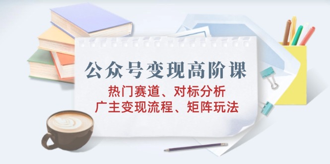 公众号变现高阶课：热门赛道、对标分析、广告主变现流程、矩阵玩法 - 中创网-中创网