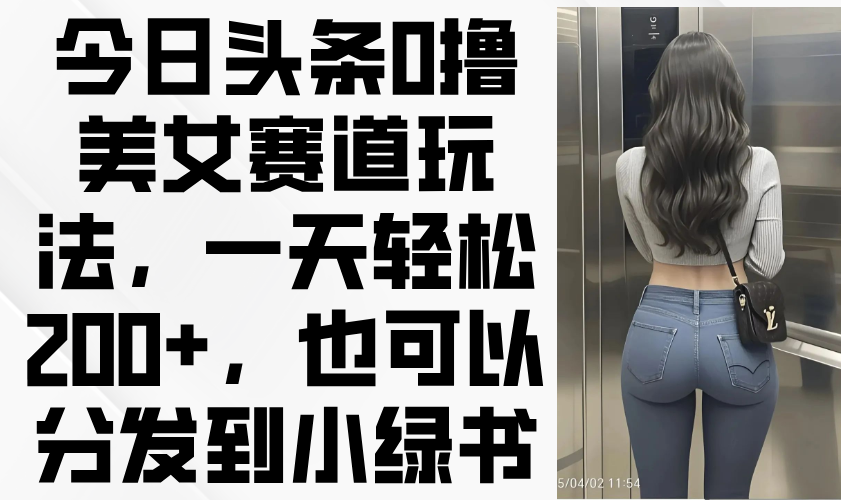 今日头条0撸美女赛道玩法，一天轻松200+，也可以分发到小绿书 - 中创网-中创网