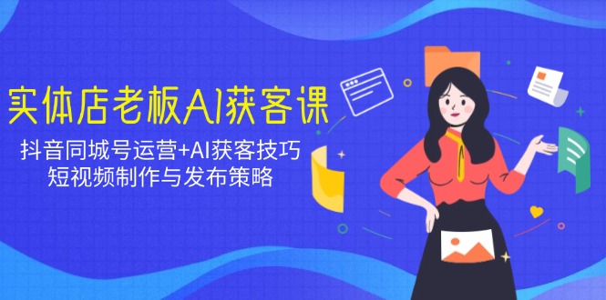 实体店老板AI获客课：抖音同城号运营+AI获客技巧，短视频制作与发布策略 - 中创网-中创网
