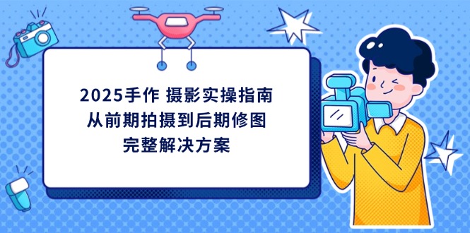 2025手作 摄影实操指南，从前期拍摄到后期修图的完整解决方案 - 中创网-中创网