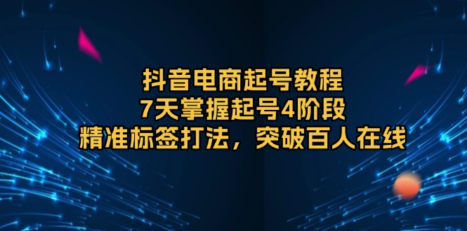 抖音电商起号教程，7天掌握起号4阶段，精准标签打法，突破百人在线 - 中创网-中创网