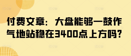 付费文章：大盘能够一鼓作气地站稳在3400点上方吗? - 中创网-中创网