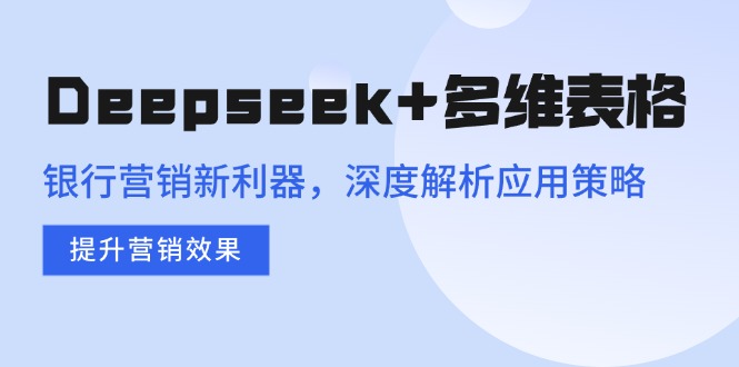 Deepseek+多维表格，银行营销新利器，深度解析应用策略，提升营销效果 - 中创网-中创网