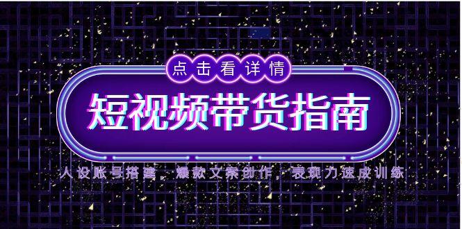 2025短视频带货指南，人设账号搭建，爆款文案创作，表现力速成训练 - 中创网-中创网