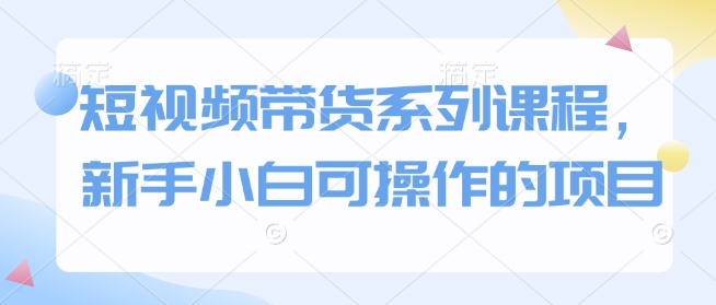 短视频带货系列课程，新手小白可操作的项目 - 中创网-中创网