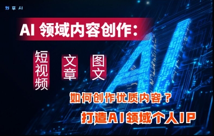 AI领域内容创作：高效创作短视频、文章、图文三大板块内容，打造AI领域个人IP - 中创网-中创网