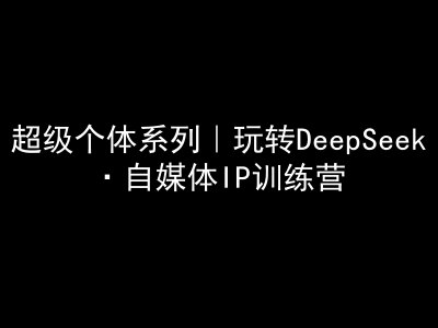 超级个体系列，玩转DeepSeek·自媒体IP训练营，deepseek教程 - 中创网-中创网